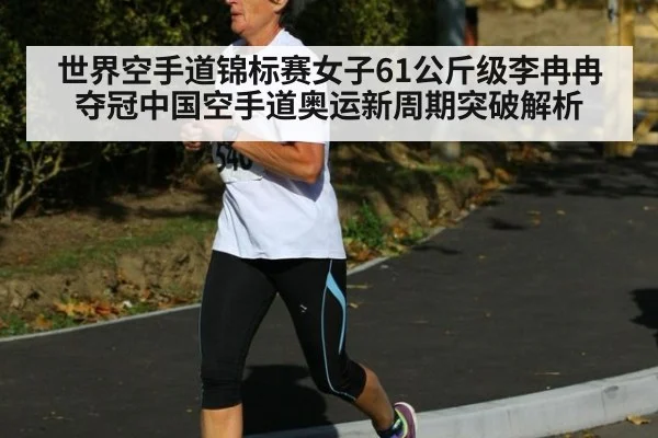 世界空手道锦标赛女子61公斤级李冉冉夺冠中国空手道奥运新周期突破解析