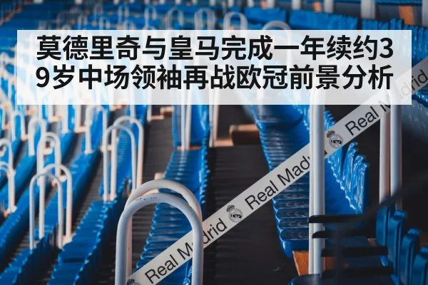 莫德里奇与皇马完成一年续约39岁中场领袖再战欧冠前景分析
